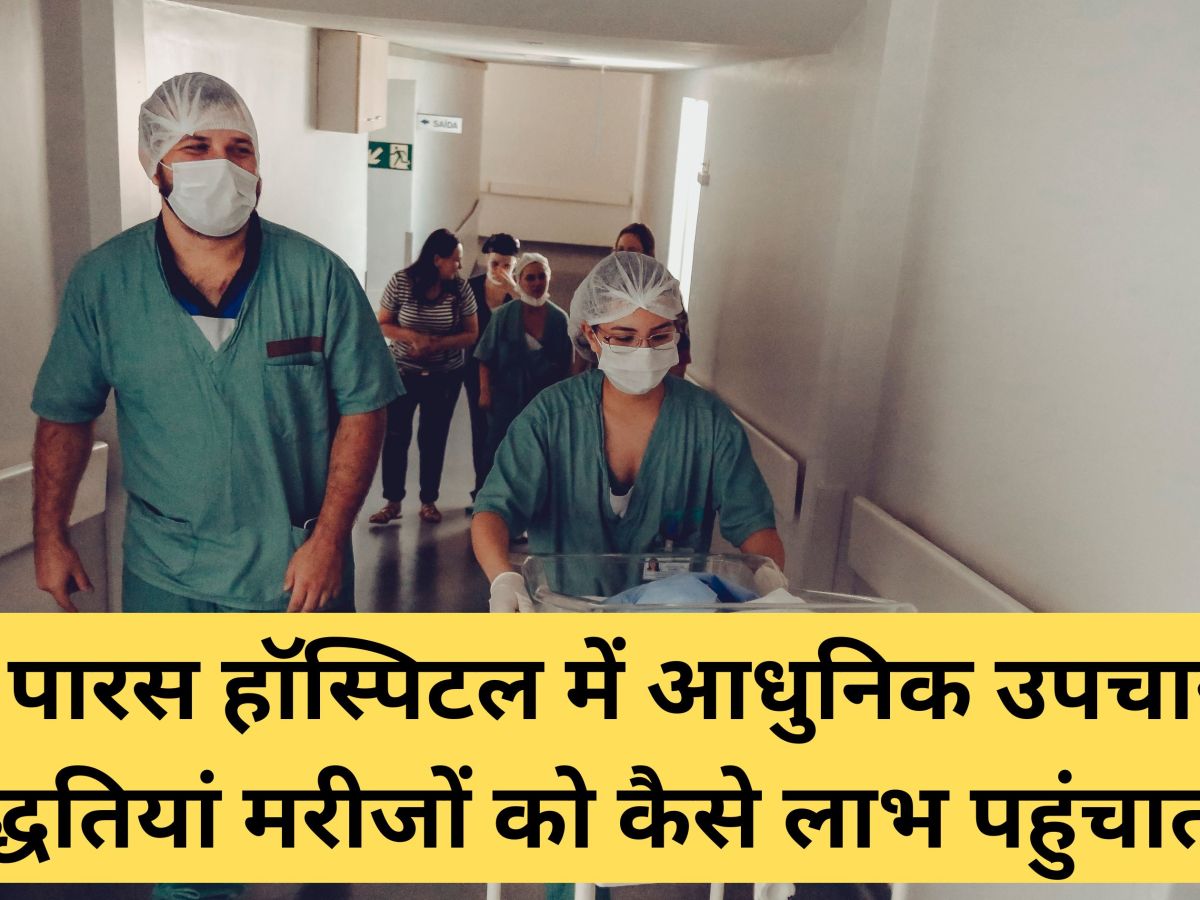 पारस हॉस्पिटल में आधुनिक उपचार पद्धतियां मरीजों को कैसे लाभ पहुंचाती&nbsp;हैं